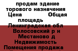 продам здание торового назначения › Цена ­ 270 000 › Общая площадь ­ 95 - Ленинградская обл., Волосовский р-н, Местаново д. Недвижимость » Помещения продажа   . Ленинградская обл.